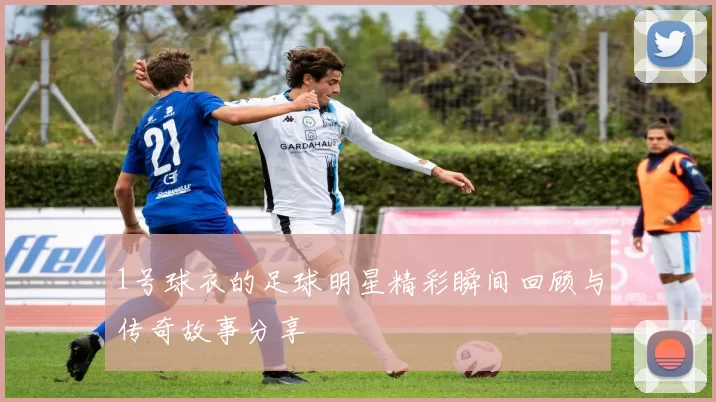1号球衣的足球明星精彩瞬间回顾与传奇故事分享