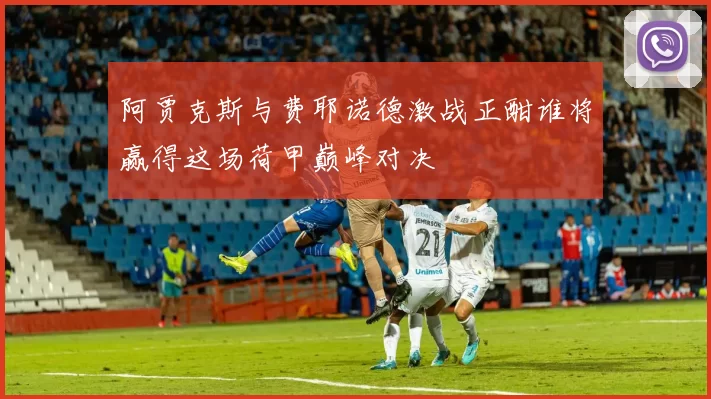 阿贾克斯与费耶诺德激战正酣谁将赢得这场荷甲巅峰对决