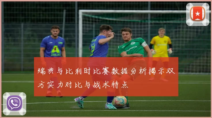 瑞典与比利时比赛数据分析揭示双方实力对比与战术特点