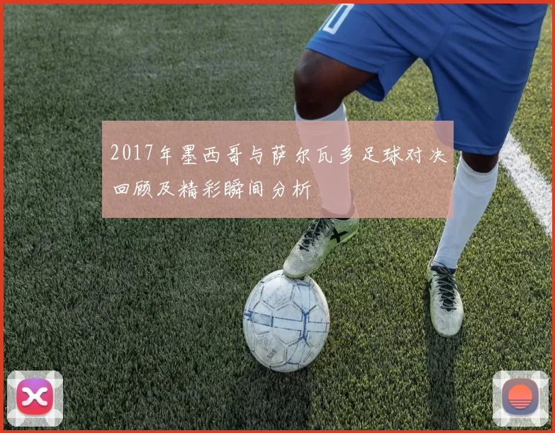 2017年墨西哥与萨尔瓦多足球对决回顾及精彩瞬间分析