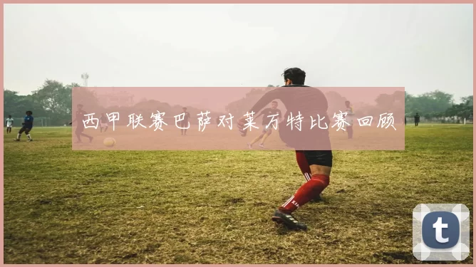 西甲联赛巴萨对莱万特比赛回顾