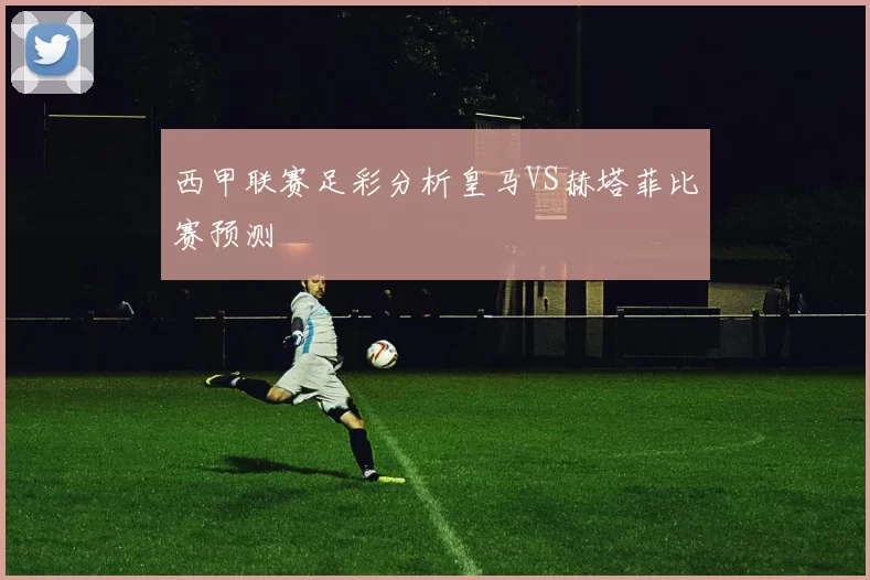西甲联赛足彩分析皇马VS赫塔菲比赛预测