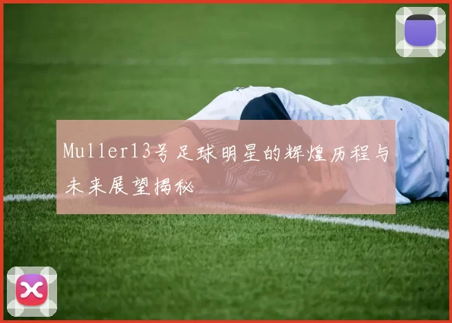 Muller13号足球明星的辉煌历程与未来展望揭秘