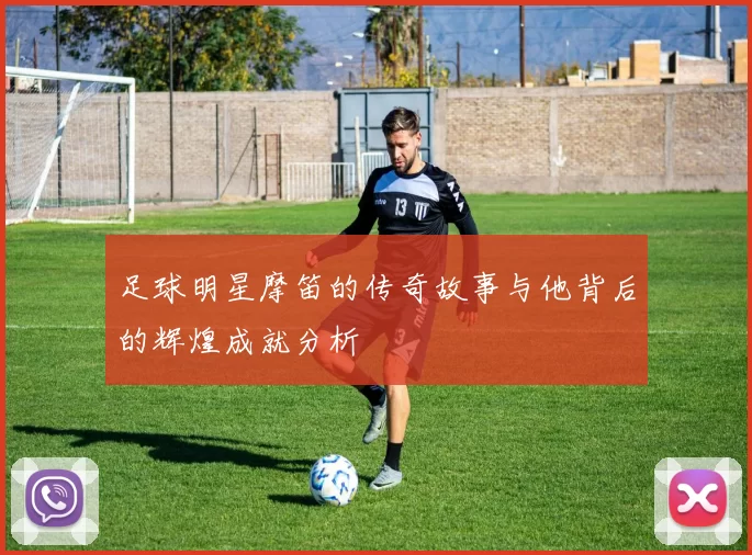 足球明星摩笛的传奇故事与他背后的辉煌成就分析