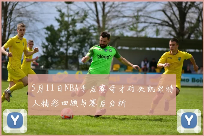 5月11日NBA季后赛奇才对决凯尔特人精彩回顾与赛后分析