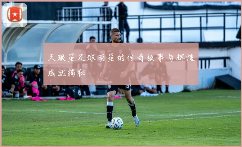 天狼星足球明星的传奇故事与辉煌成就揭秘