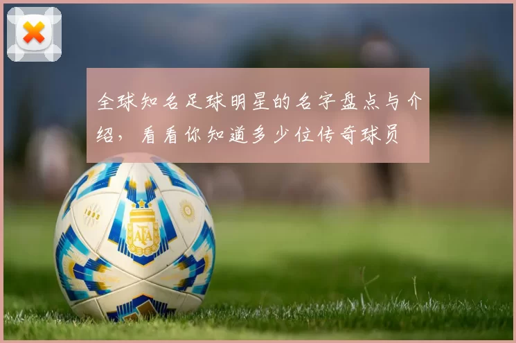 全球知名足球明星的名字盘点与介绍，看看你知道多少位传奇球员