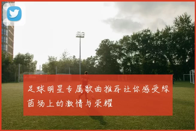 足球明星专属歌曲推荐让你感受绿茵场上的激情与荣耀