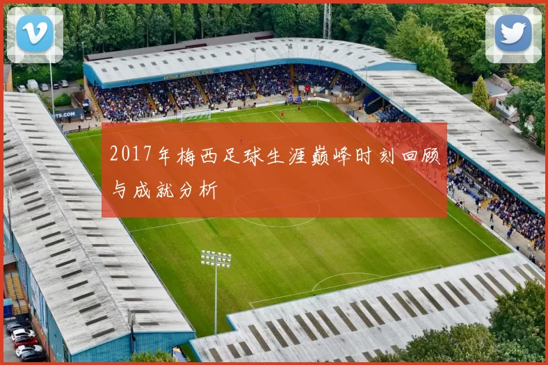 2017年梅西足球生涯巅峰时刻回顾与成就分析