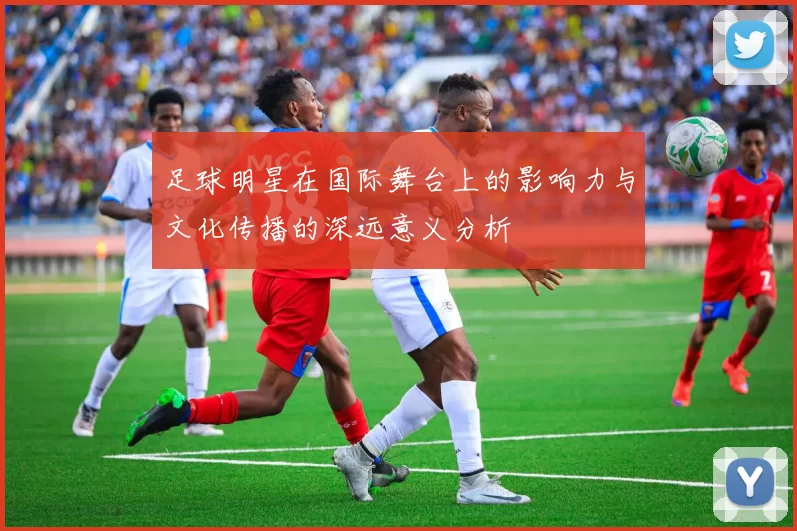 足球明星在国际舞台上的影响力与文化传播的深远意义分析