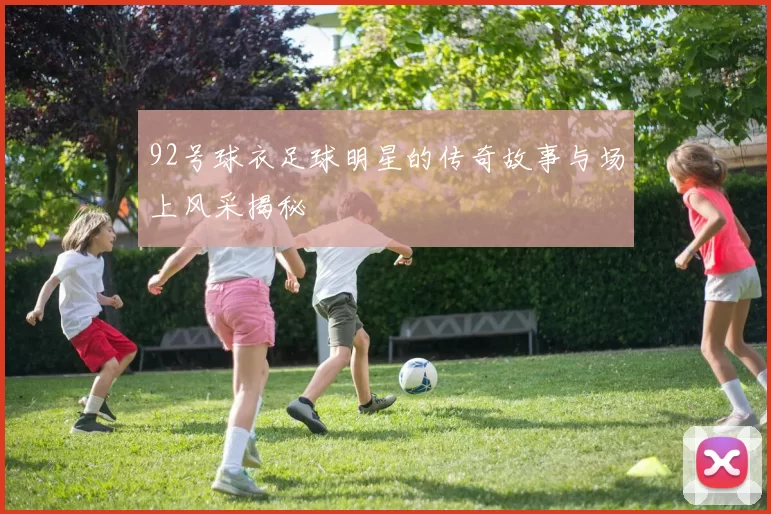 92号球衣足球明星的传奇故事与场上风采揭秘