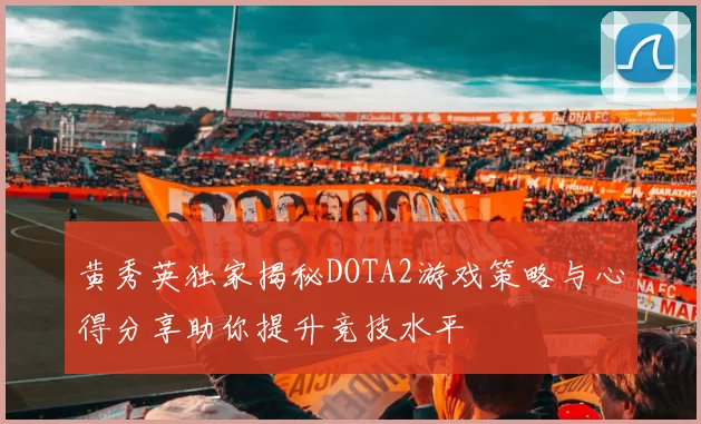 黄秀英独家揭秘DOTA2游戏策略与心得分享助你提升竞技水平
