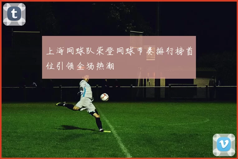 上海网球队荣登网球节奏排行榜首位引领全场热潮