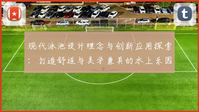 现代泳池设计理念与创新应用探索：打造舒适与美学兼具的水上乐园