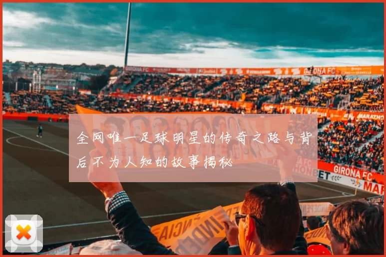 全网唯一足球明星的传奇之路与背后不为人知的故事揭秘