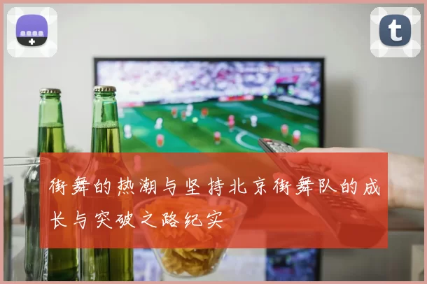 街舞的热潮与坚持北京街舞队的成长与突破之路纪实