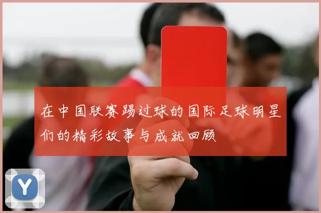 在中国联赛踢过球的国际足球明星们的精彩故事与成就回顾