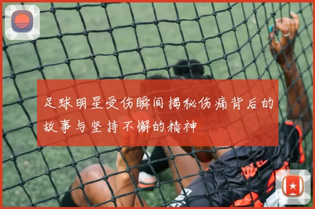 足球明星受伤瞬间揭秘伤痛背后的故事与坚持不懈的精神