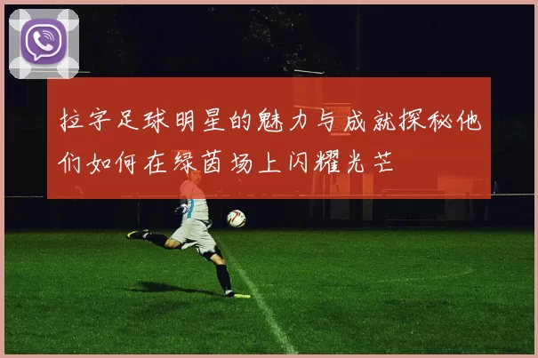 拉字足球明星的魅力与成就探秘他们如何在绿茵场上闪耀光芒