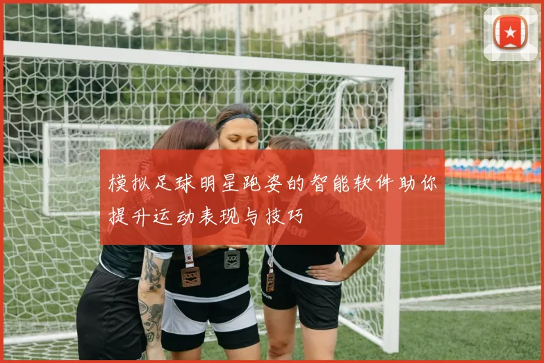 模拟足球明星跑姿的智能软件助你提升运动表现与技巧