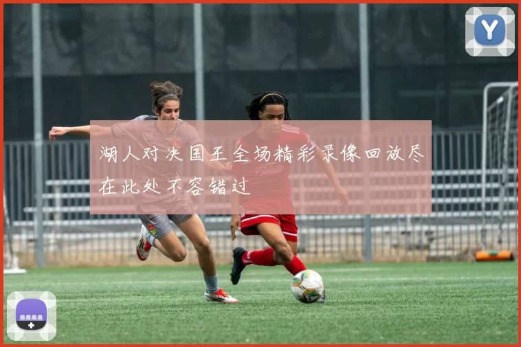 湖人对决国王全场精彩录像回放尽在此处不容错过