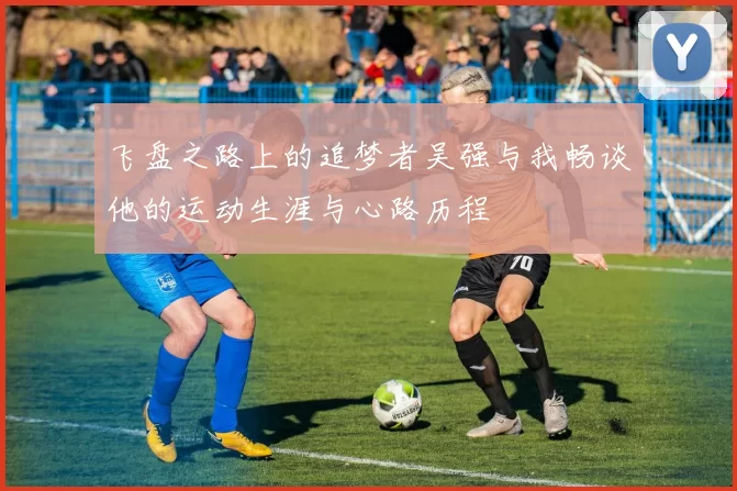 飞盘之路上的追梦者吴强与我畅谈他的运动生涯与心路历程