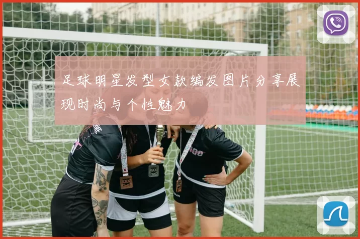 足球明星发型女款编发图片分享展现时尚与个性魅力