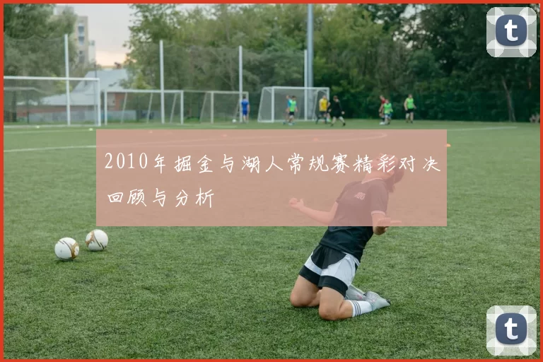 2010年掘金与湖人常规赛精彩对决回顾与分析