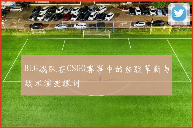 BLG战队在CSGO赛事中的经验革新与战术演变探讨