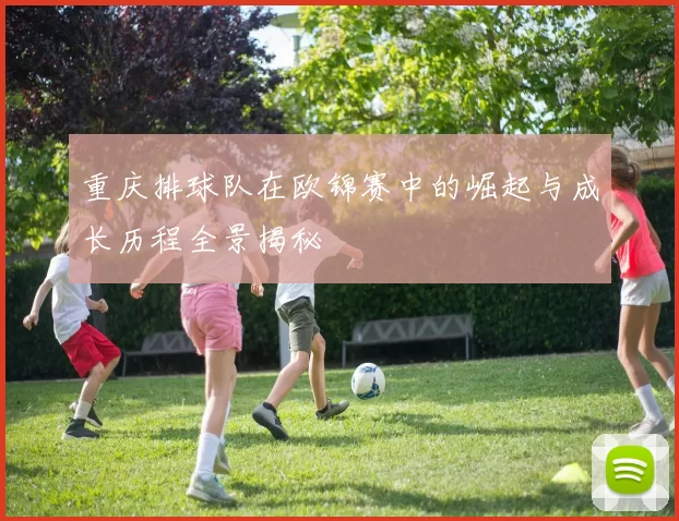 重庆排球队在欧锦赛中的崛起与成长历程全景揭秘