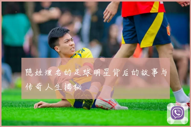 隐姓埋名的足球明星背后的故事与传奇人生揭秘