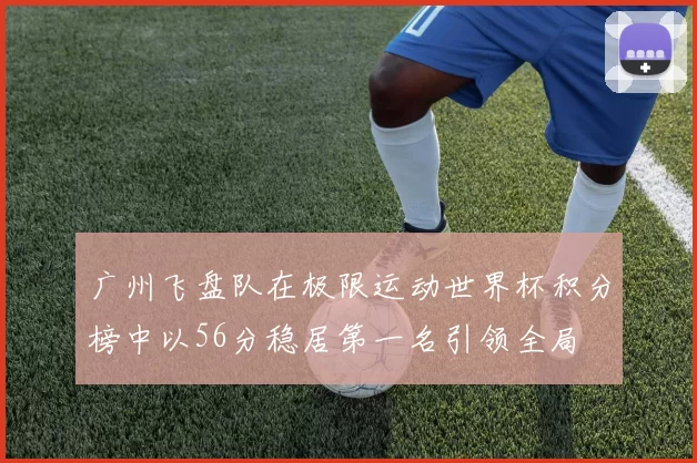 广州飞盘队在极限运动世界杯积分榜中以56分稳居第一名引领全局