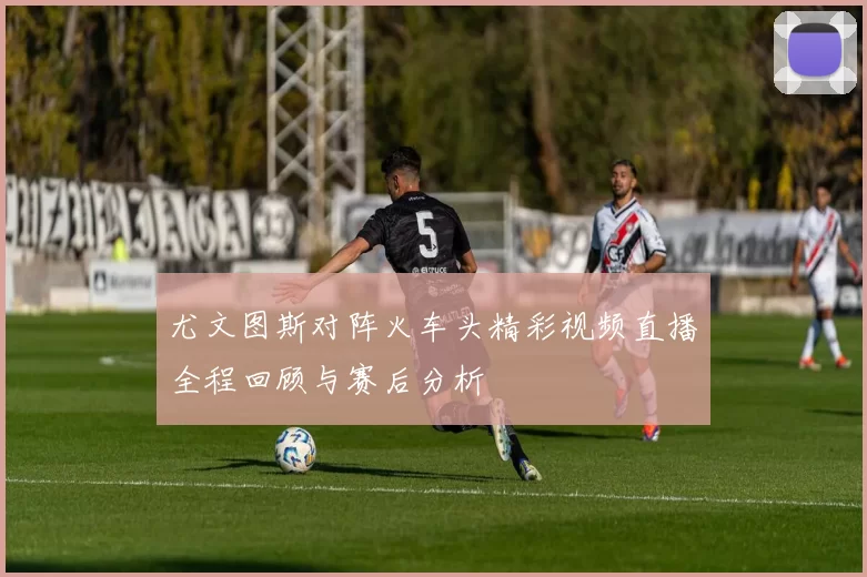 尤文图斯对阵火车头精彩视频直播全程回顾与赛后分析