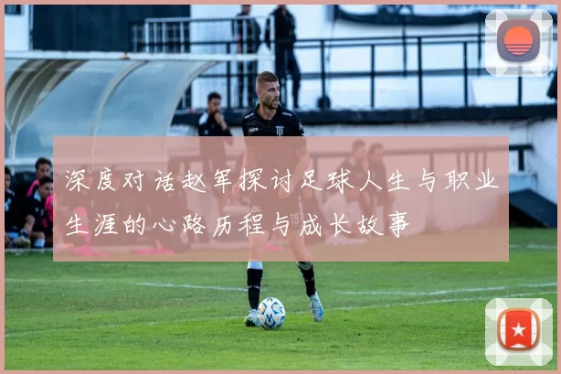 深度对话赵军探讨足球人生与职业生涯的心路历程与成长故事
