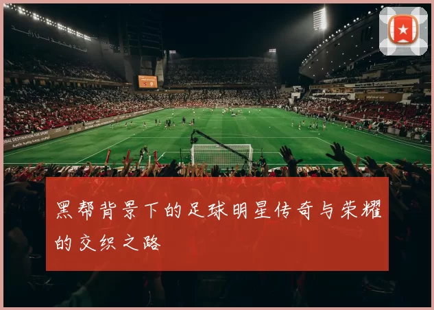 黑帮背景下的足球明星传奇与荣耀的交织之路