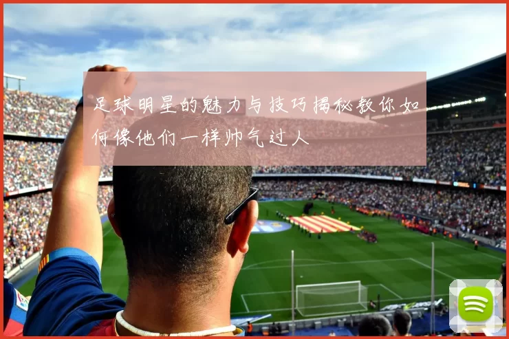 足球明星的魅力与技巧揭秘教你如何像他们一样帅气过人