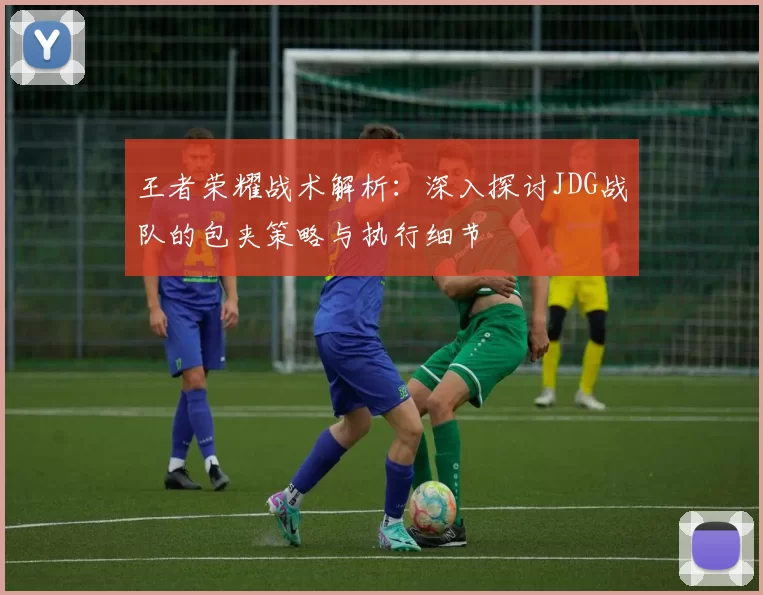 王者荣耀战术解析：深入探讨JDG战队的包夹策略与执行细节