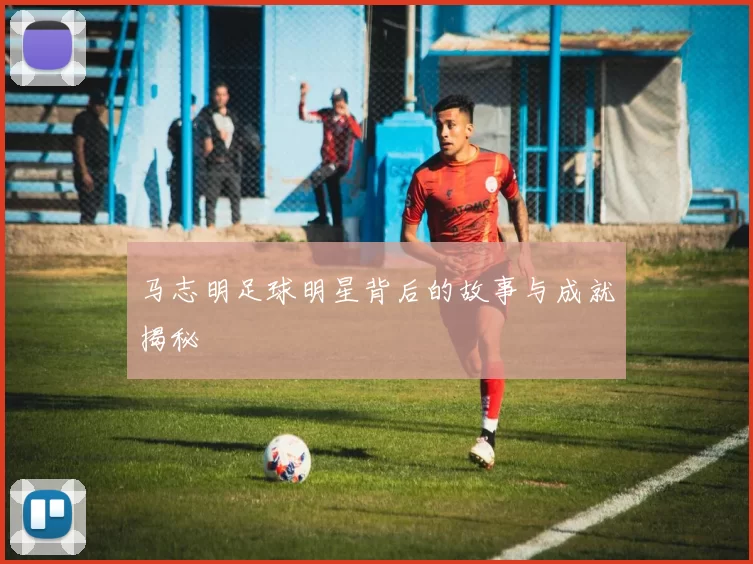 马志明足球明星背后的故事与成就揭秘