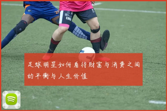 足球明星如何看待财富与消费之间的平衡与人生价值