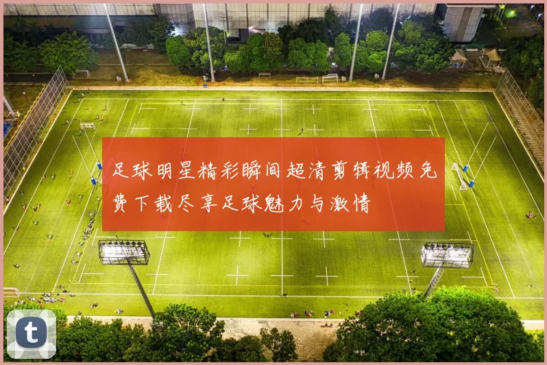 足球明星精彩瞬间超清剪辑视频免费下载尽享足球魅力与激情
