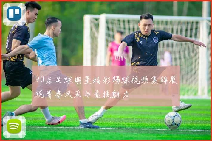 90后足球明星精彩踢球视频集锦展现青春风采与竞技魅力