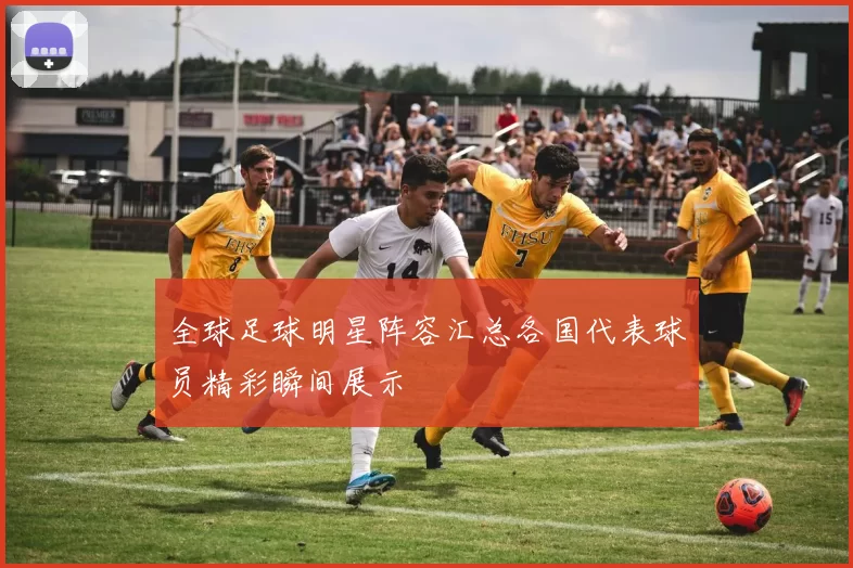 全球足球明星阵容汇总各国代表球员精彩瞬间展示