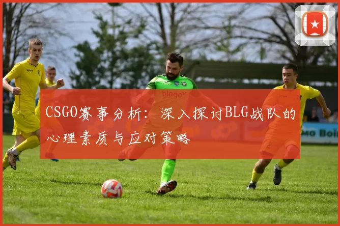 CSGO赛事分析：深入探讨BLG战队的心理素质与应对策略