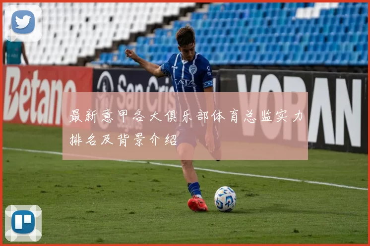最新意甲各大俱乐部体育总监实力排名及背景介绍