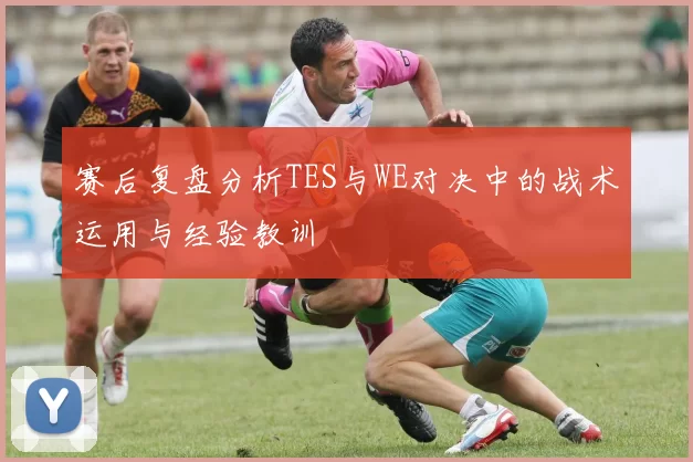 赛后复盘分析TES与WE对决中的战术运用与经验教训