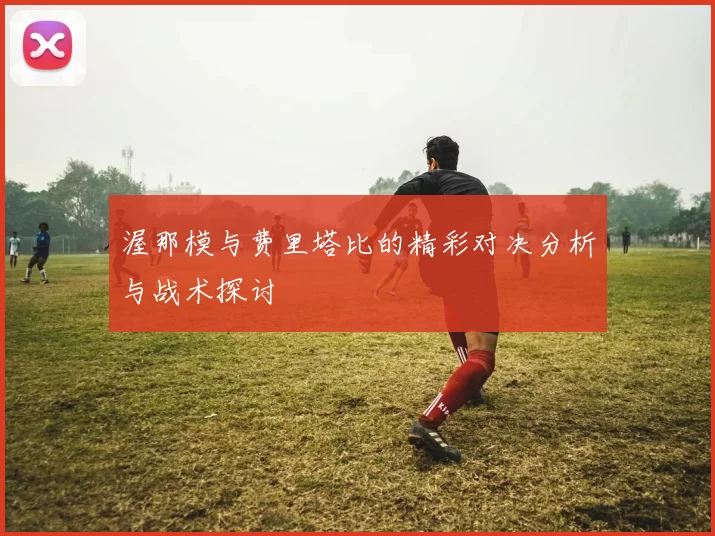 渥那模与费里塔比的精彩对决分析与战术探讨