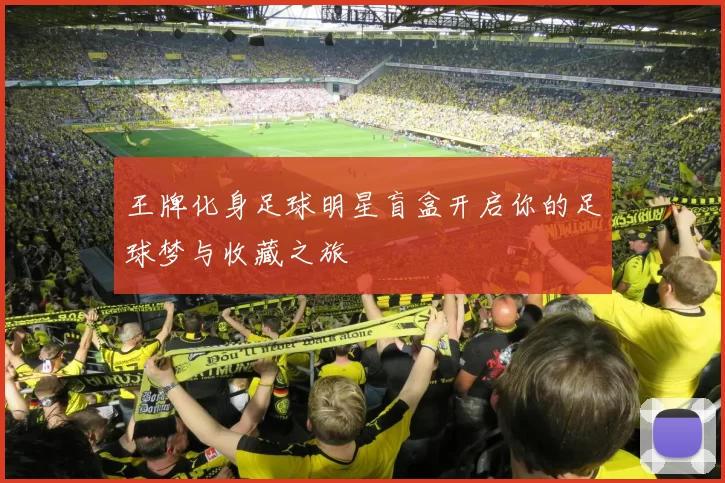 王牌化身足球明星盲盒开启你的足球梦与收藏之旅