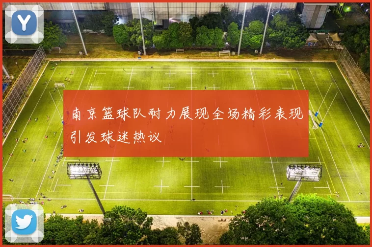 南京篮球队耐力展现全场精彩表现引发球迷热议