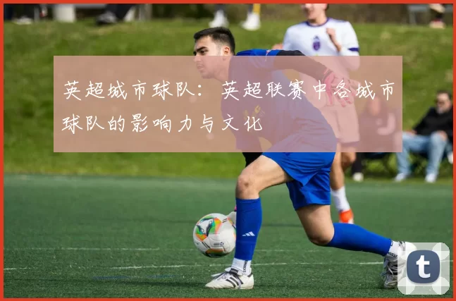 英超城市球队：英超联赛中各城市球队的影响力与文化