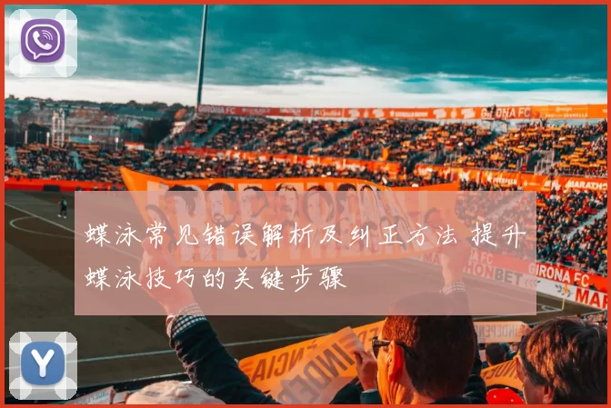 蝶泳常见错误解析及纠正方法 提升蝶泳技巧的关键步骤